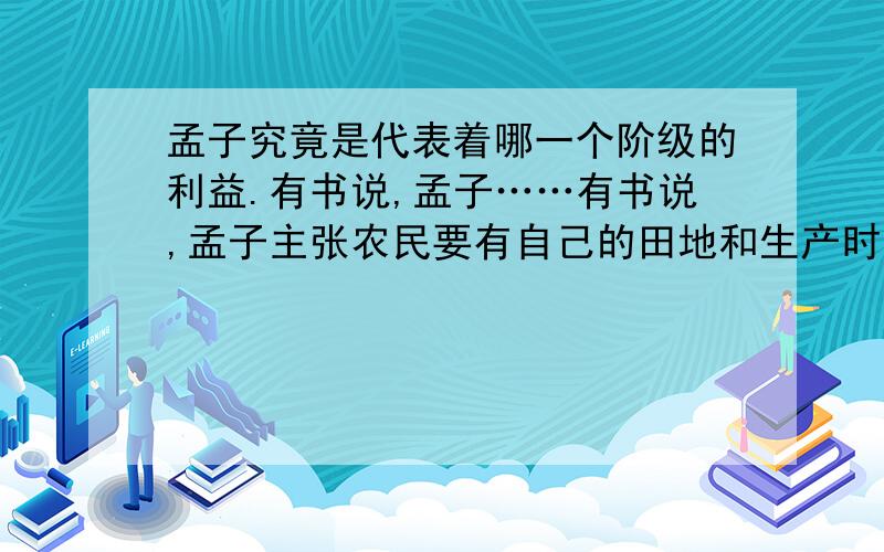 孟子究竟是代表着哪一个阶级的利益.有书说,孟子……有书说,孟子主张农民要有自己的田地和生产时间,但同时他又主张恢复周朝井田制.为什么会这样?