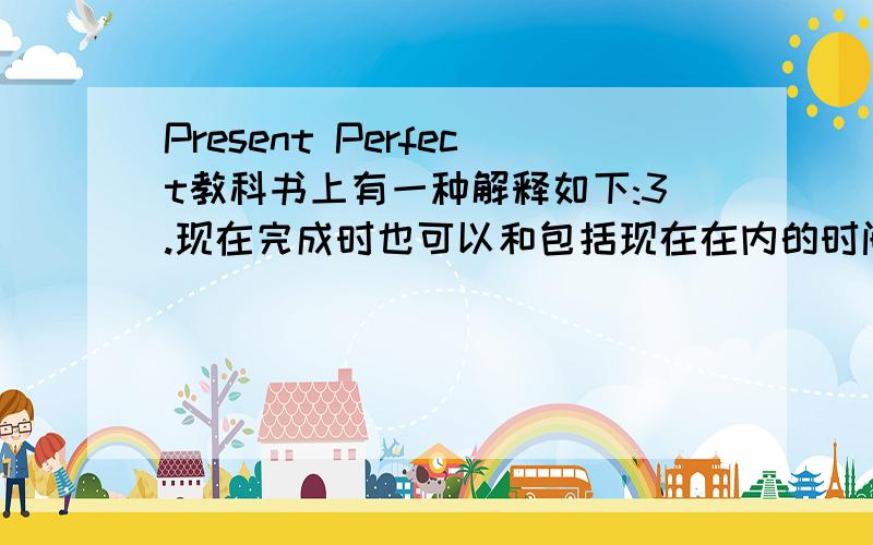 Present Perfect教科书上有一种解释如下:3.现在完成时也可以和包括现在在内的时间状语连用.如 this week,this moring,today,this year 等……那么,什么是