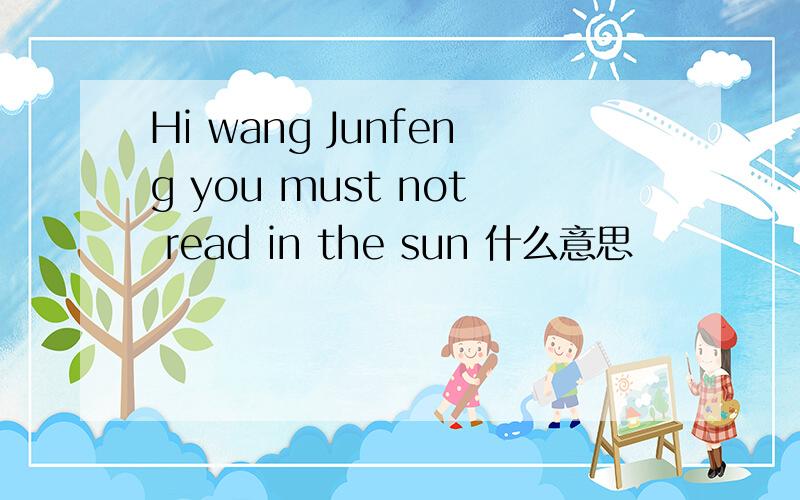 Hi wang Junfeng you must not read in the sun 什么意思