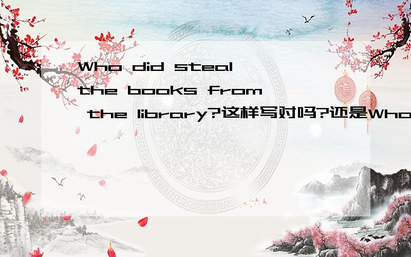 Who did steal the books from the library?这样写对吗?还是Who stole the books from the library?为什么不用Did提问啊