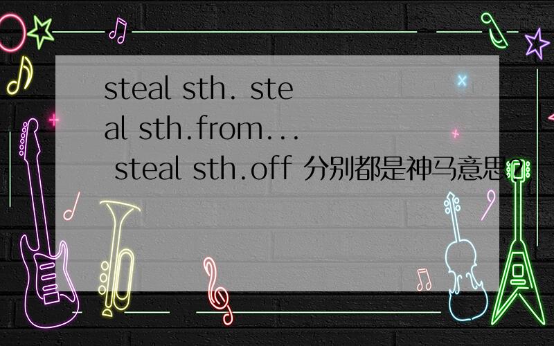 steal sth. steal sth.from... steal sth.off 分别都是神马意思?