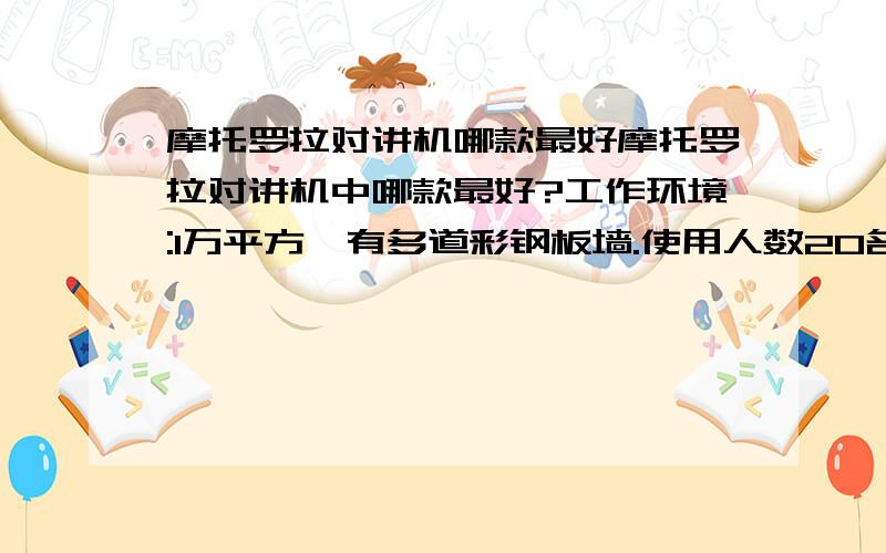 摩托罗拉对讲机哪款最好摩托罗拉对讲机中哪款最好?工作环境:1万平方,有多道彩钢板墙.使用人数20名左右.要求尽量轻便,支持耳机,话筒.