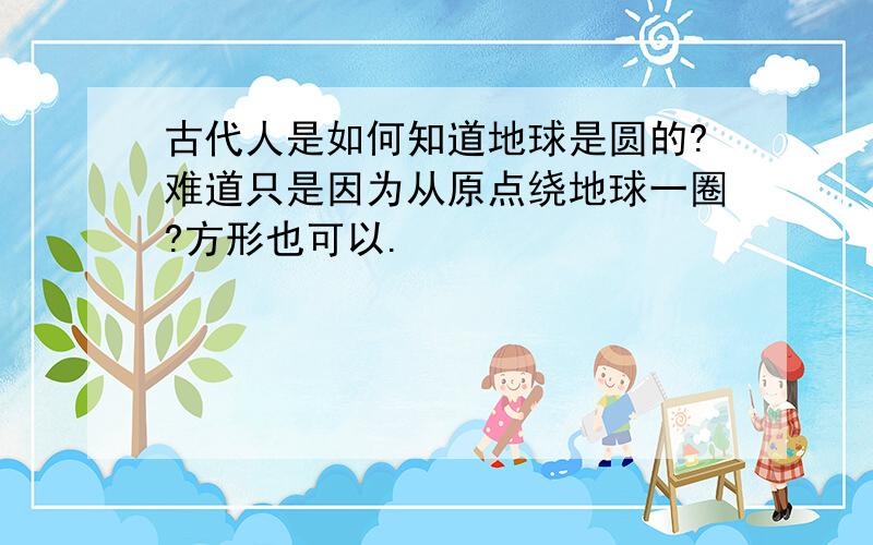 古代人是如何知道地球是圆的?难道只是因为从原点绕地球一圈?方形也可以.