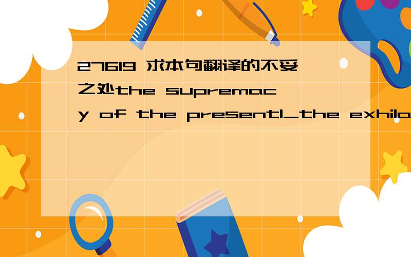 27619 求本句翻译的不妥之处the supremacy of the present1_the exhilaration of collective experience, the inversion of social roles, the supremacy of the present, the triumph of imaginative life can all be found in the dusk-to-dawn alternative