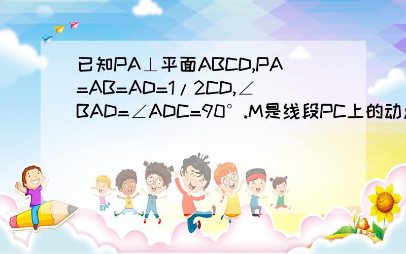 已知PA⊥平面ABCD,PA=AB=AD=1/2CD,∠BAD=∠ADC=90°.M是线段PC上的动点.试确定点M的位置,使得BM⊥平面PCD.