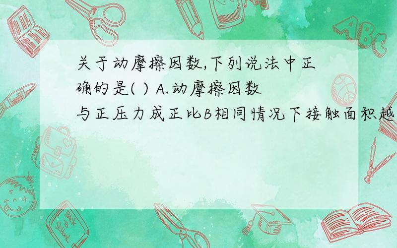 关于动摩擦因数,下列说法中正确的是( ) A.动摩擦因数与正压力成正比B相同情况下接触面积越大,动摩擦因数越大C．动摩擦因数只与接触面粗糙程度、相互接触的物体的材料有关D．动摩擦因