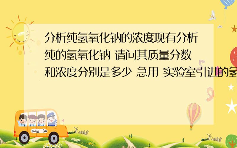 分析纯氢氧化钠的浓度现有分析纯的氢氧化钠 请问其质量分数和浓度分别是多少 急用 实验室引进的氢氧化钠为液体分析纯 这个浓度是多少呢