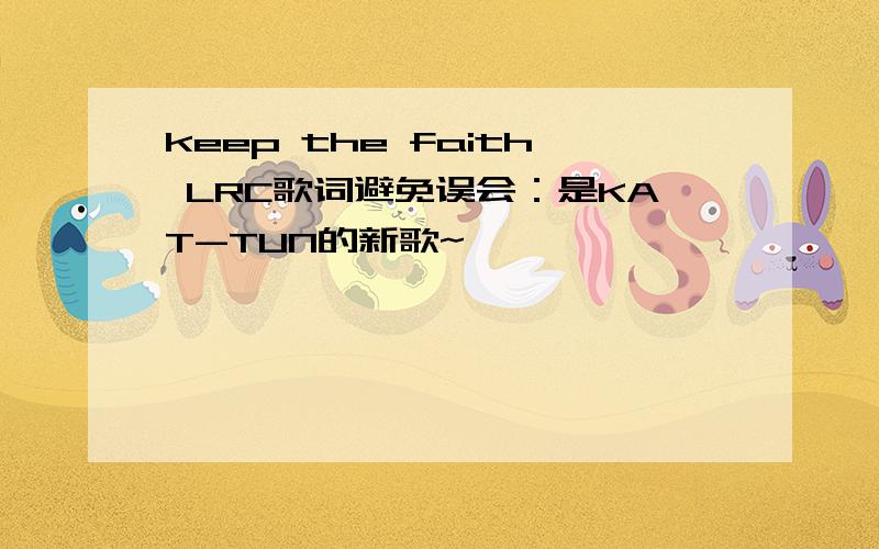 keep the faith LRC歌词避免误会：是KAT-TUN的新歌~