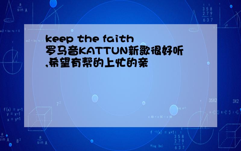 keep the faith罗马音KATTUN新歌很好听,希望有帮的上忙的亲