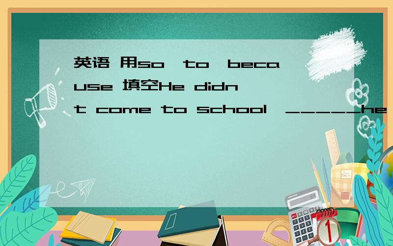 英语 用so,to,because 填空He didn't come to school,_____he was ill yesterday.They are having an important meeting,_____you can't go into the room.