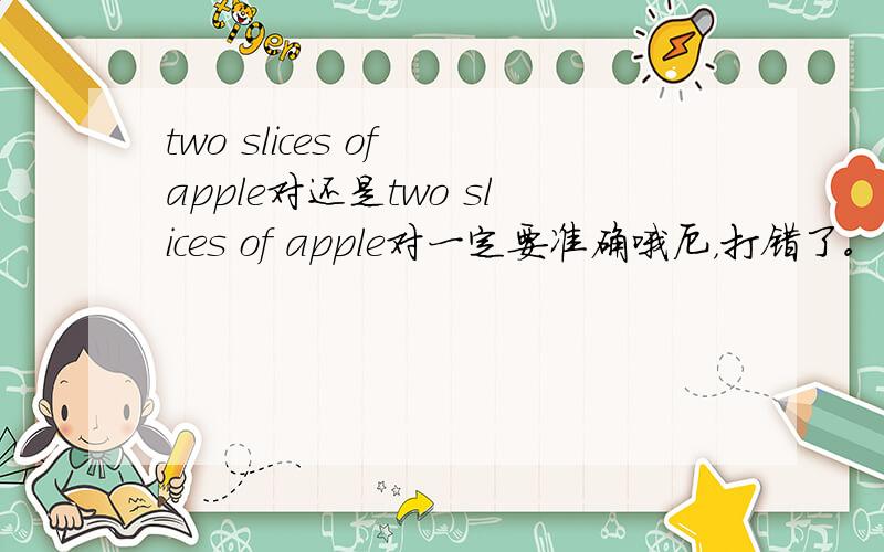 two slices of apple对还是two slices of apple对一定要准确哦厄，打错了。是two slices of apple和two slices of apples