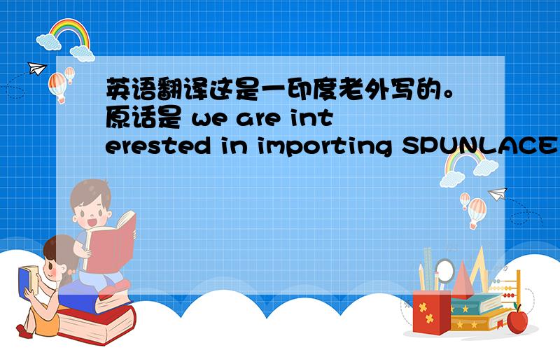 英语翻译这是一印度老外写的。原话是 we are interested in importing SPUNLACE - 50% VISCOSE + 50% polyester with single colour ptining (also called wipes) in coli/ zumbo roll form.前面的翻译应该是：我们对进口50R/50T的水