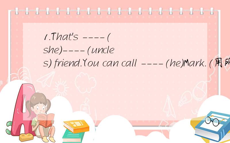 1.That's ----(she)----(uncles) friend.You can call ----(he)Mark.(用所给词的适当形式填空）