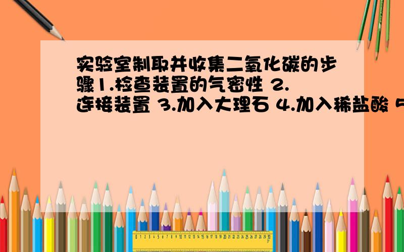 实验室制取并收集二氧化碳的步骤1.检查装置的气密性 2.连接装置 3.加入大理石 4.加入稀盐酸 5.收集 6.验满 的正确排序是什么?我按 查、装、定、点、收、移、熄的口诀选的1 2 3 4 5 6,但是错