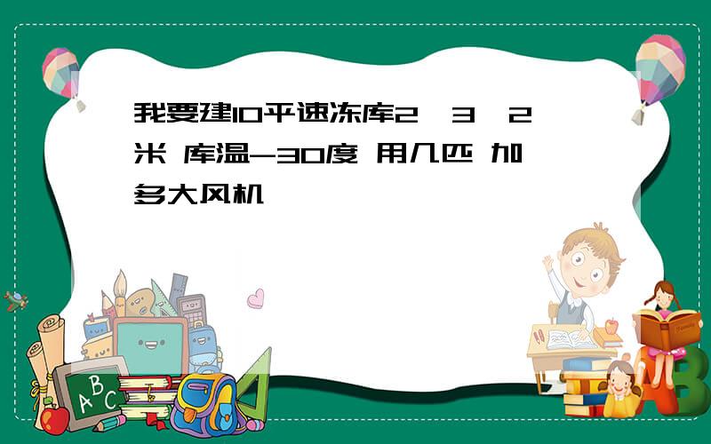 我要建10平速冻库2*3*2米 库温-30度 用几匹 加多大风机