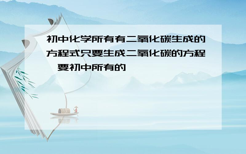 初中化学所有有二氧化碳生成的方程式只要生成二氧化碳的方程,要初中所有的