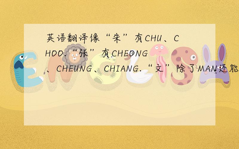 英语翻译像“朱”有CHU、CHOO.“张”有CHEONG、CHEUNG、CHIANG.“文”除了MAN还能翻译成什么?“婷”除了TING还能翻译成什么?或者“文”“婷”两个字合在一起可以翻译成什么?拼音就不用说了.