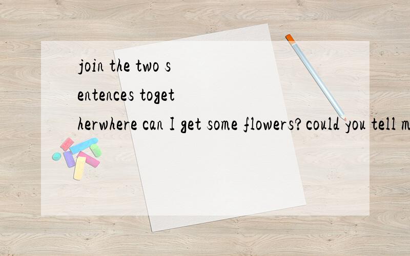 join the two sentences togetherwhere can I get some flowers?could you tell me?how can I get to Greenland Cafe?Do you know?When does the shopping center open?could you please tell me?Where is the washroom?I wonder.Is there a movie theater near here?I