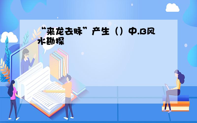 “来龙去脉”产生（）中.B风水勘探