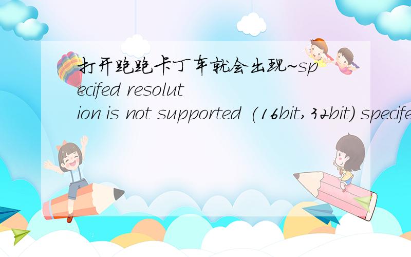 打开跑跑卡丁车就会出现~specifed resolution is not supported (16bit,32bit) specifed resolution is not supported (16bit,32bit)driectX3D加速功能是否都启用?如果没有启用怎么启用~