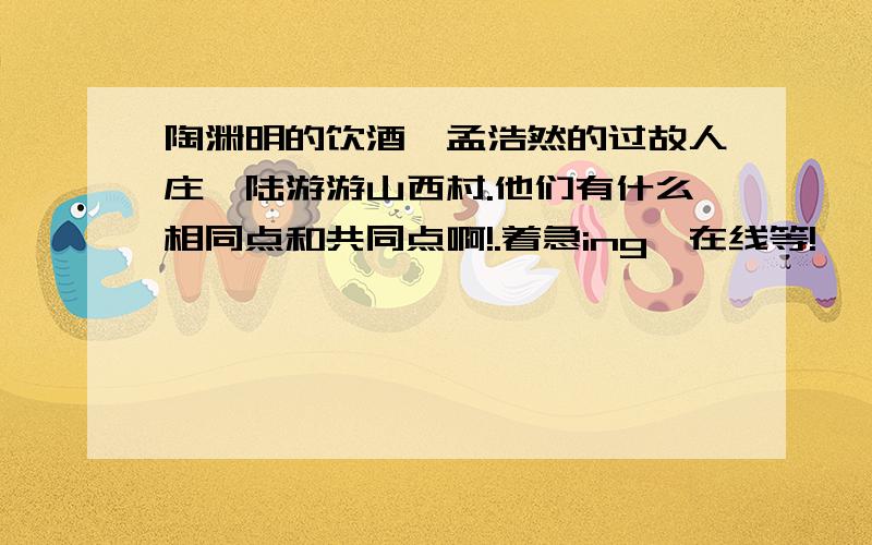 陶渊明的饮酒、孟浩然的过故人庄、陆游游山西村.他们有什么相同点和共同点啊!.着急ing,在线等!