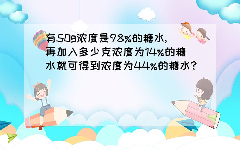 有50g浓度是98%的糖水,再加入多少克浓度为14%的糖水就可得到浓度为44%的糖水?