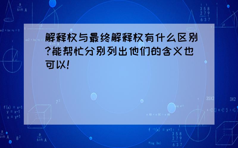 解释权与最终解释权有什么区别?能帮忙分别列出他们的含义也可以!