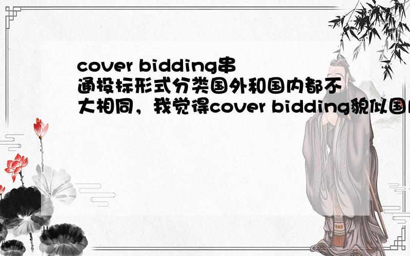 cover bidding串通投标形式分类国外和国内都不大相同，我觉得cover bidding貌似国内分类中的：价格同盟。（有朋友说的“掩护式投标”好像没听说过耶。在下见识浅陋了~）附带问下：与cover bidd