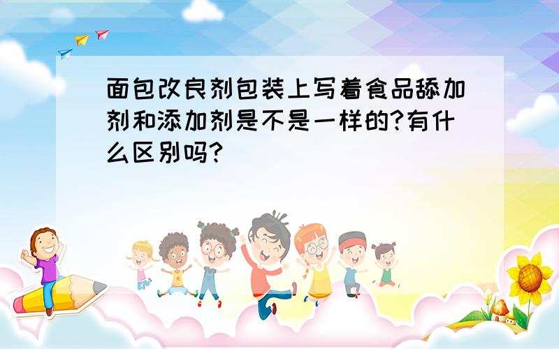 面包改良剂包装上写着食品舔加剂和添加剂是不是一样的?有什么区别吗?