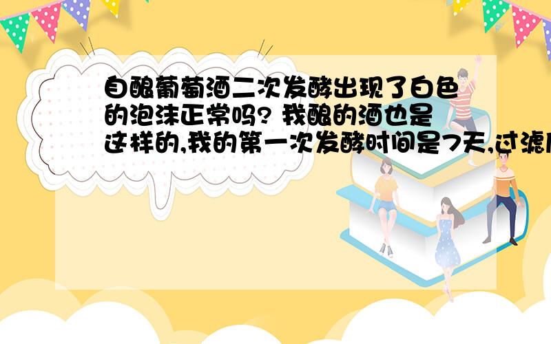 自酿葡萄酒二次发酵出现了白色的泡沫正常吗? 我酿的酒也是这样的,我的第一次发酵时间是7天,过滤后二次发酵就出现了有白色泡沫从下面往上翻,像水开了一样似的,有人告诉我说是第一次发