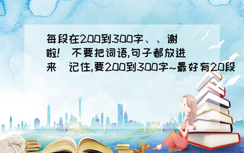 每段在200到300字、、谢啦!（不要把词语,句子都放进来）记住,要200到300字~最好有20段