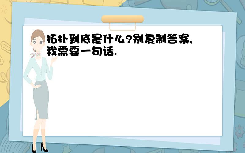 拓扑到底是什么?别复制答案,我需要一句话.