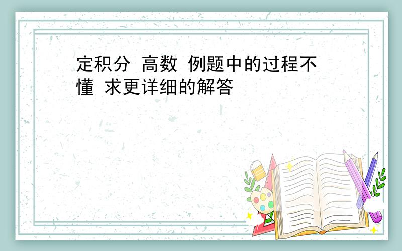 定积分 高数 例题中的过程不懂 求更详细的解答