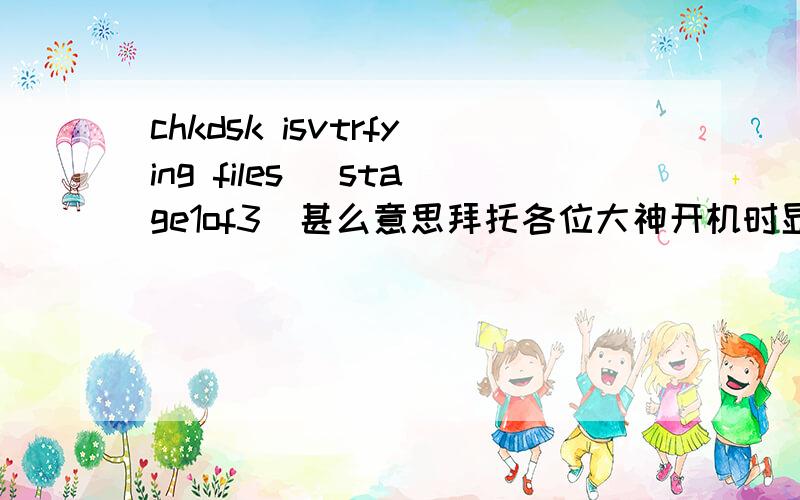 chkdsk isvtrfying files (stage1of3)甚么意思拜托各位大神开机时显示这个 影响启动速度