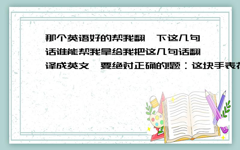 那个英语好的帮我翻一下这几句话谁能帮我拿给我把这几句话翻译成英文,要绝对正确的!题：这块手表花了我50美元.昨天我收到了我父亲的来信.你听说过那部电影么?这些钱被用于帮助像我这