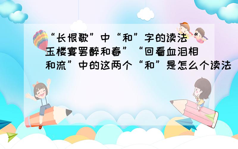 “长恨歌”中“和”字的读法“玉楼宴罢醉和春”“回看血泪相和流”中的这两个“和”是怎么个读法