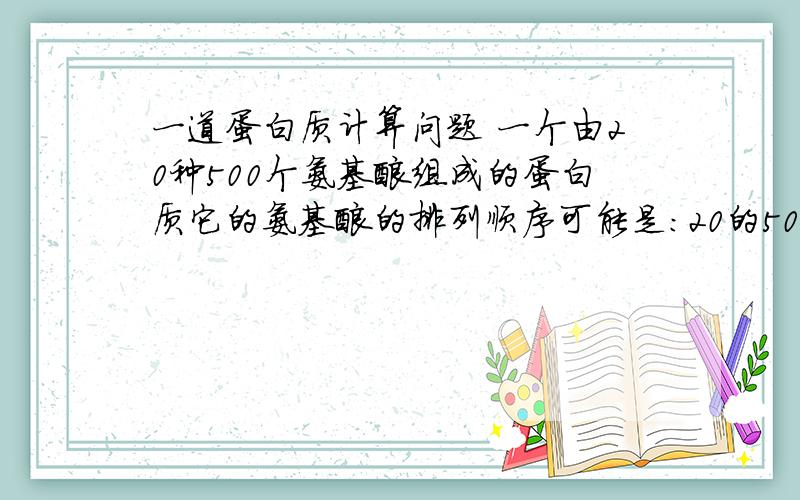 一道蛋白质计算问题 一个由20种500个氨基酸组成的蛋白质它的氨基酸的排列顺序可能是：20的500次方