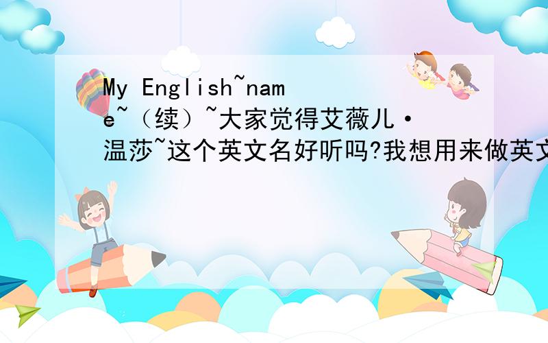 My English~name~（续）~大家觉得艾薇儿·温莎~这个英文名好听吗?我想用来做英文名,实话实说哦,一定要实话实说,我给分~~