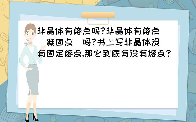 非晶体有熔点吗?非晶体有熔点（凝固点）吗?书上写非晶体没有固定熔点,那它到底有没有熔点?