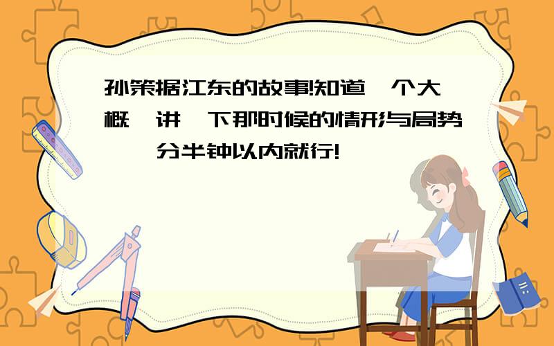 孙策据江东的故事!知道一个大概,讲一下那时候的情形与局势,一分半钟以内就行!