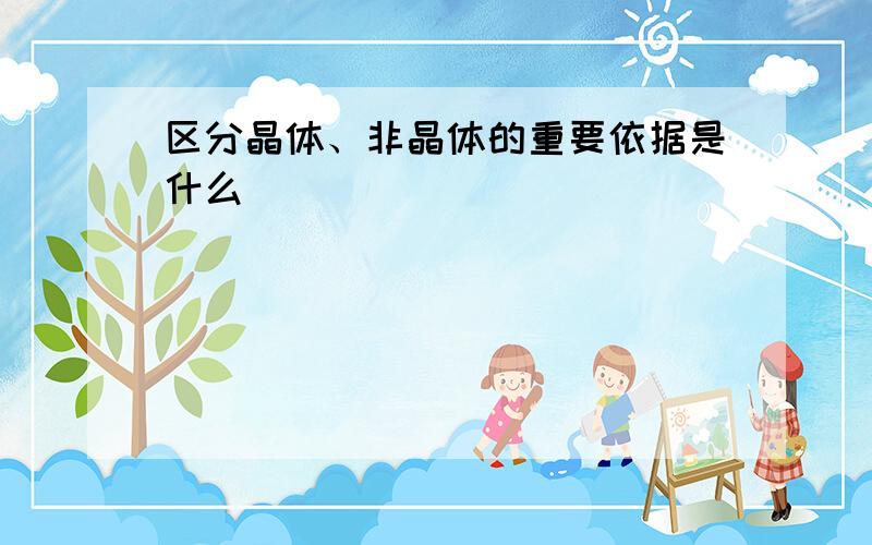 区分晶体、非晶体的重要依据是什么