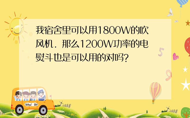 我宿舍里可以用1800W的吹风机．那么1200W功率的电熨斗也是可以用的对吗?