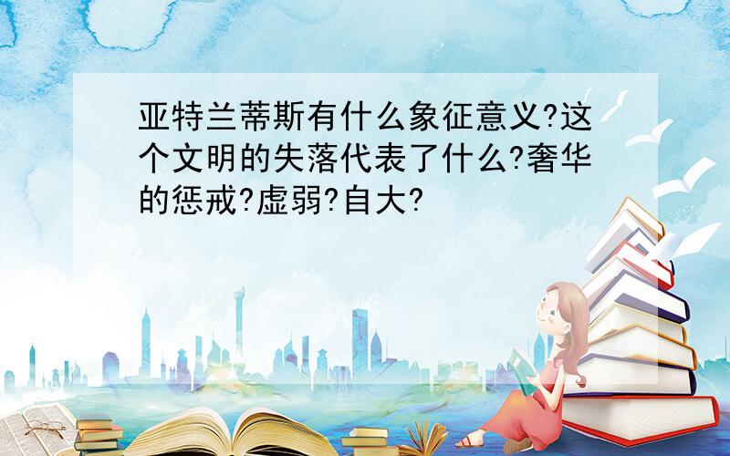 亚特兰蒂斯有什么象征意义?这个文明的失落代表了什么?奢华的惩戒?虚弱?自大?