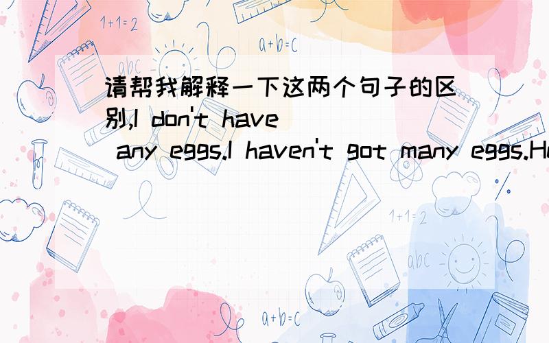 请帮我解释一下这两个句子的区别,I don't have any eggs.I haven't got many eggs.He doesn't have any coffee He haven't got much caffee这几个句中的前面两面都是有助动词DO构成的否定,我想问一下后面两句中have got