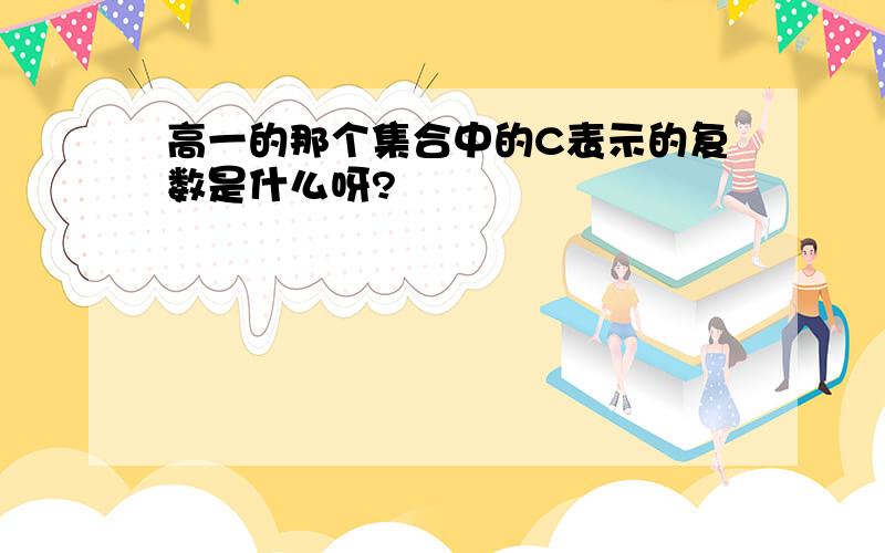 高一的那个集合中的C表示的复数是什么呀?