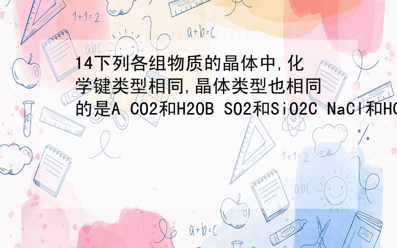 14下列各组物质的晶体中,化学键类型相同,晶体类型也相同的是A CO2和H2OB SO2和SiO2C NaCl和HClD CCl4和KCl