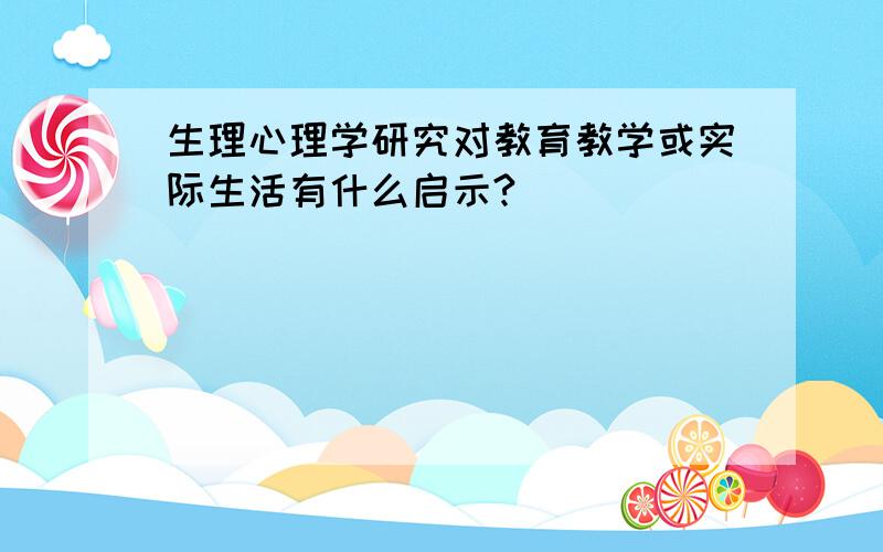 生理心理学研究对教育教学或实际生活有什么启示?