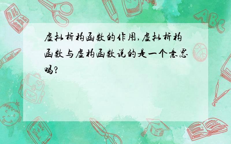 虚拟析构函数的作用,虚拟析构函数与虚构函数说的是一个意思吗?