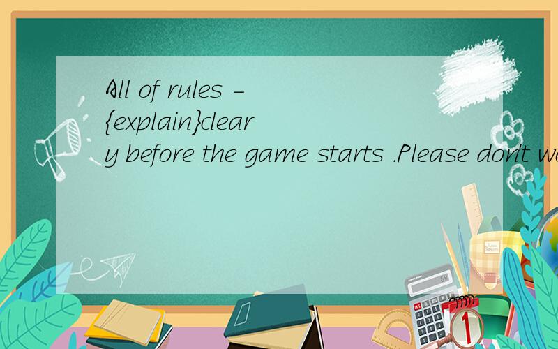 All of rules -{explain}cleary before the game starts .Please don't worry动词填空