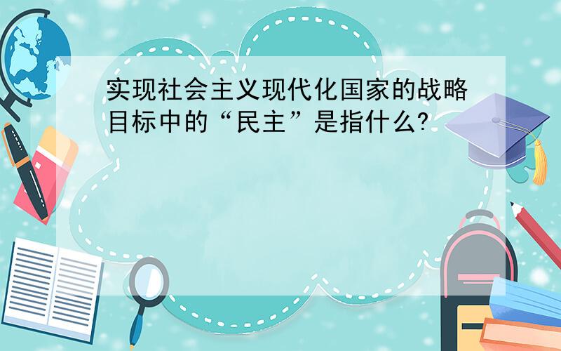 实现社会主义现代化国家的战略目标中的“民主”是指什么?